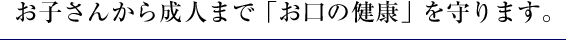 お子さんから成人まで「お口の健康」を守ります。